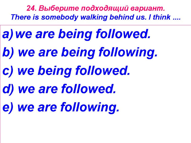 24. Выберите подходящий вариант. There is somebody walking behind us. I think .... we